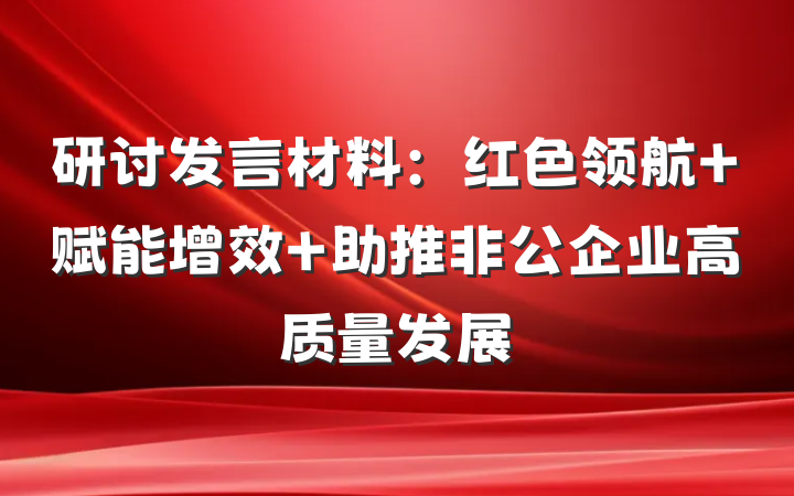 研讨发言材料：红色领航 赋能增效 助推非公企业高质量发展