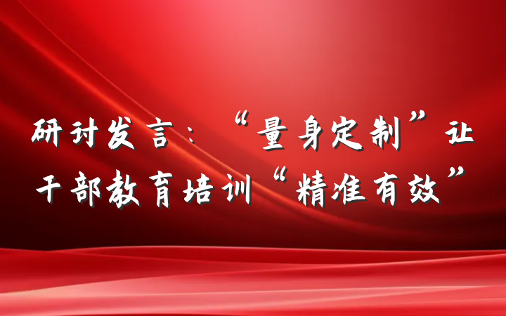 研讨发言：“量身定制”让干部教育培训“精准有效”