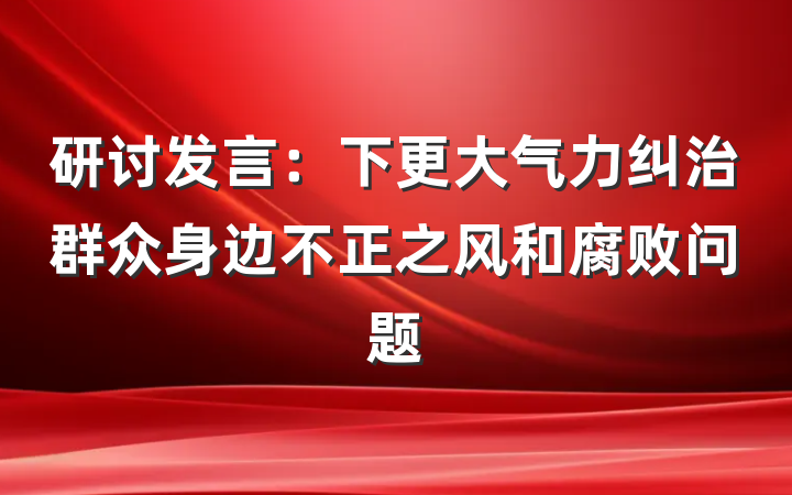 研讨发言：下更大气力纠治群众身边不正之风和腐败问题