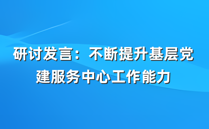 研讨发言：不断提升基层党建服务中心工作能力