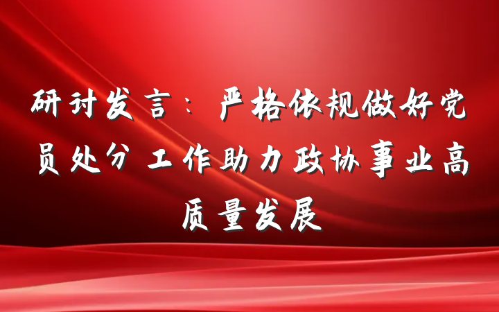 研讨发言：严格依规做好党员处分工作助力政协事业高质量发展