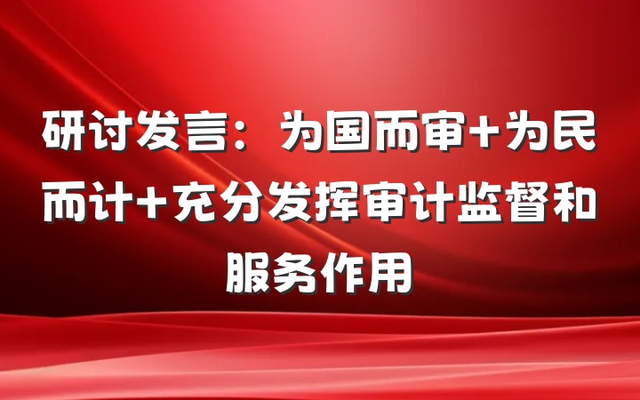 研讨发言：为国而审 为民而计 充分发挥审计监督和服务作用