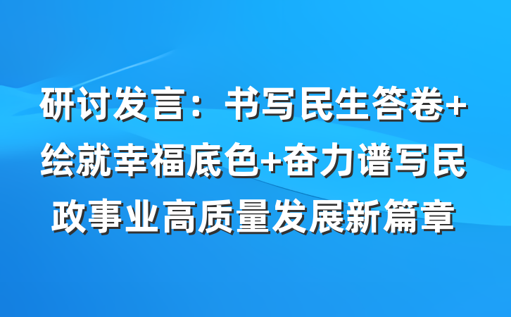 研讨发言:书写民生答卷 绘就幸福底色 奋力谱写民政事业高质量发展新篇章