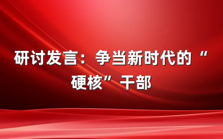 研讨发言：争当新时代的“硬核”干部