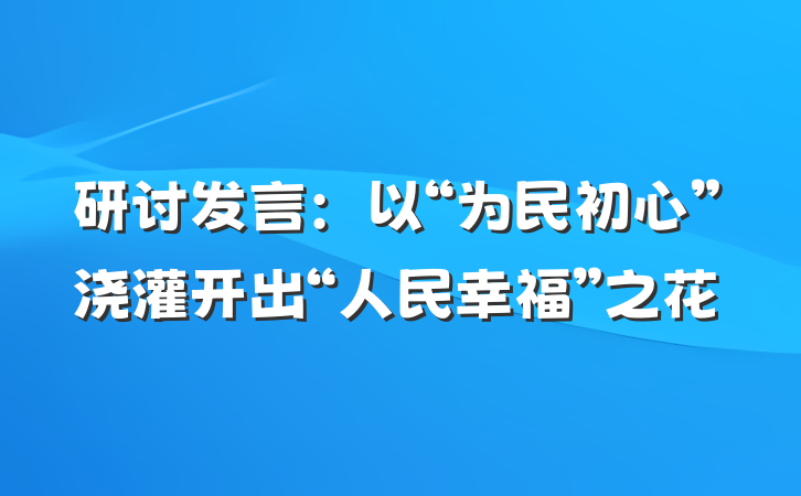 研讨发言：以“为民初心”浇灌开出“人民幸福”之花
