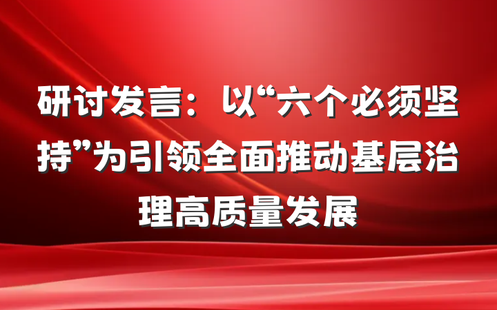 研讨发言：以“六个必须坚持”为引领全面推动基层治理高质量发展