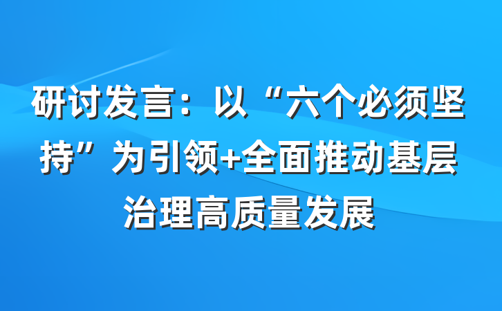 研讨发言：以“六个必须坚持”为引领 全面推动基层治理高质量发展