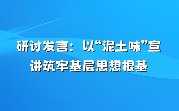 研讨发言：以“泥土味”宣讲筑牢基层思想根基