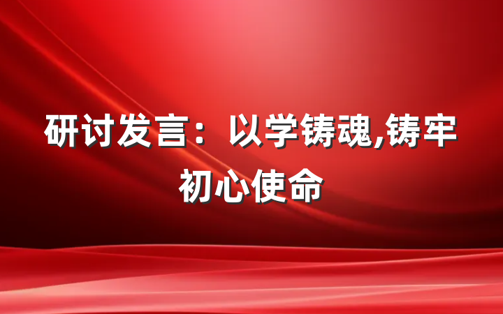 研讨发言：以学铸魂,铸牢初心使命