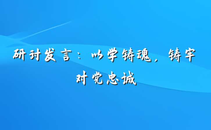研讨发言：以学铸魂，铸牢对党忠诚
