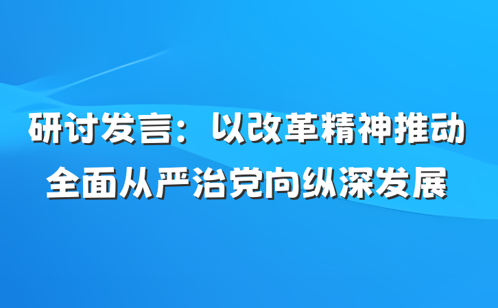 研讨发言：以改革精神推动全面从严治党向纵深发展