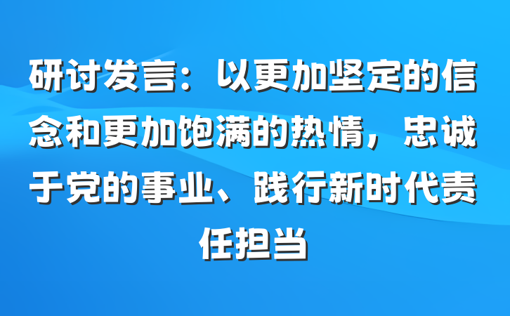 研讨发言：以更加坚定的信念和更加饱满的热情，忠诚于党的事业、践行新时代责任担当