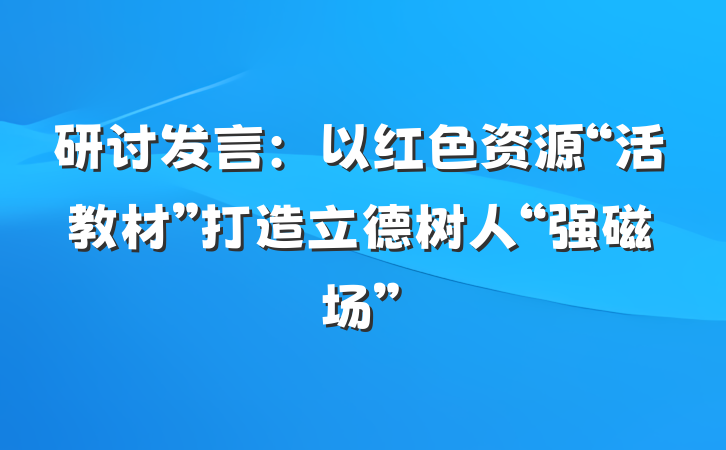 研讨发言：以红色资源“活教材”打造立德树人“强磁场”