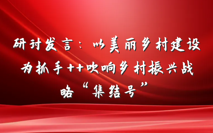 研讨发言：以美丽乡村建设为抓手  吹响乡村振兴战略“集结号”