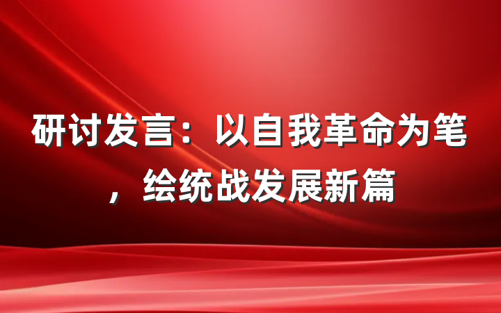 研讨发言：以自我革命为笔，绘统战发展新篇