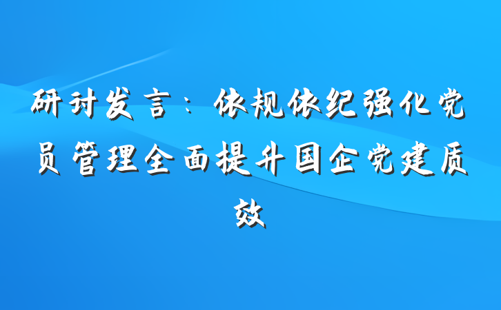 研讨发言：依规依纪强化党员管理全面提升国企党建质效