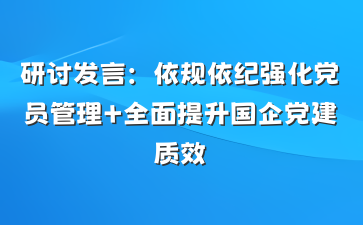 研讨发言：依规依纪强化党员管理 全面提升国企党建质效