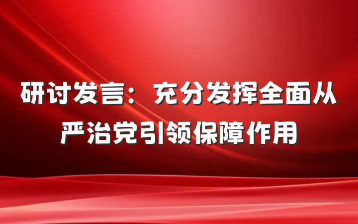 研讨发言：充分发挥全面从严治党引领保障作用