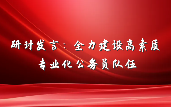 研讨发言：全力建设高素质专业化公务员队伍