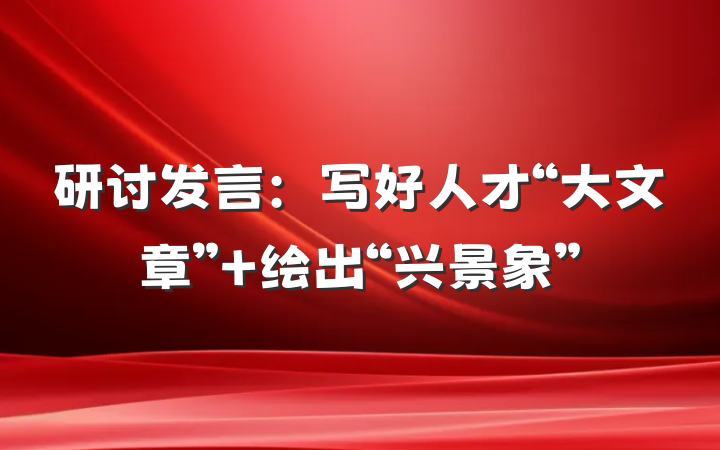 研讨发言：写好人才“大文章” 绘出“兴景象”