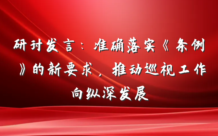 研讨发言：准确落实《条例》的新要求，推动巡视工作向纵深发展