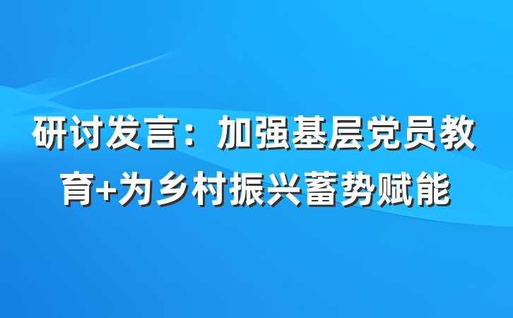 研讨发言：加强基层党员教育 为乡村振兴蓄势赋能