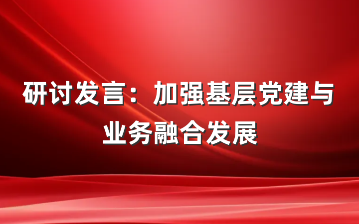 研讨发言：加强基层党建与业务融合发展