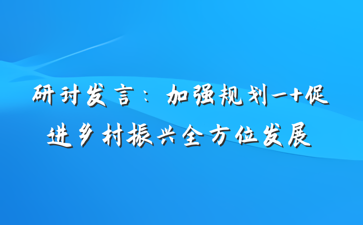 研讨发言：加强规划_ 促进乡村振兴全方位发展