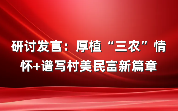 研讨发言：厚植“三农”情怀 谱写村美民富新篇章