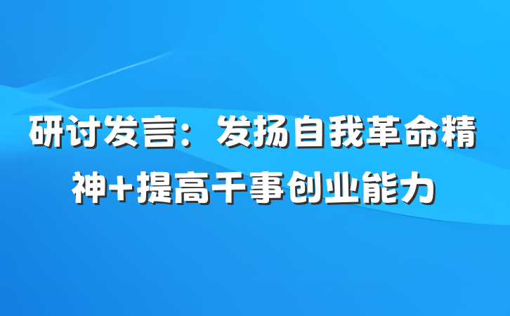 研讨发言：发扬自我革命精神 提高干事创业能力