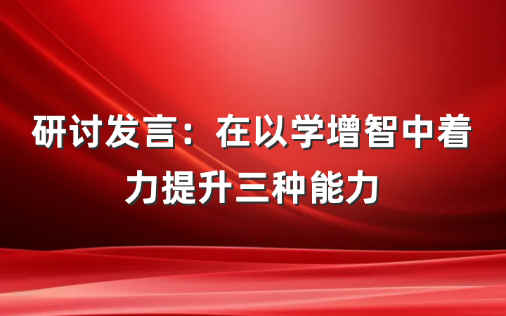 研讨发言：在以学增智中着力提升三种能力