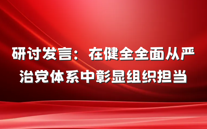 研讨发言：在健全全面从严治党体系中彰显组织担当