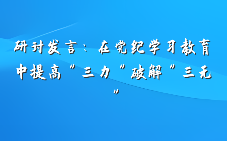 研讨发言：在党纪学习教育中提高＂三力＂破解＂三无＂