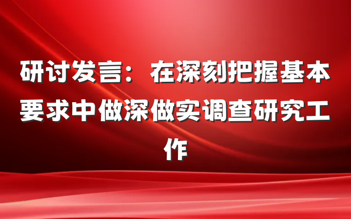 研讨发言：在深刻把握基本要求中做深做实调查研究工作