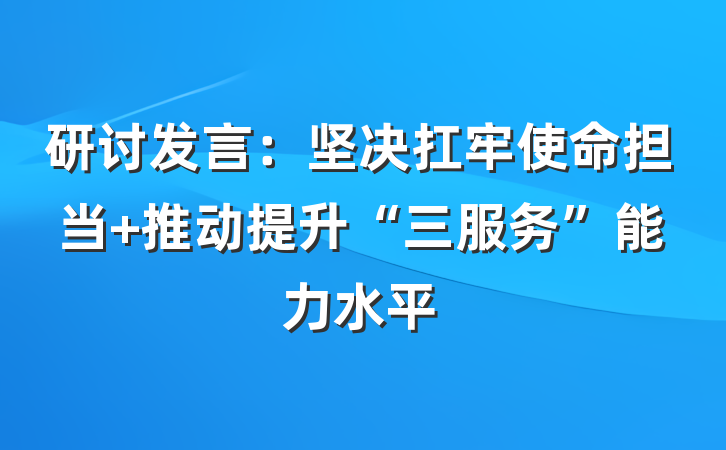研讨发言：坚决扛牢使命担当 推动提升“三服务”能力水平