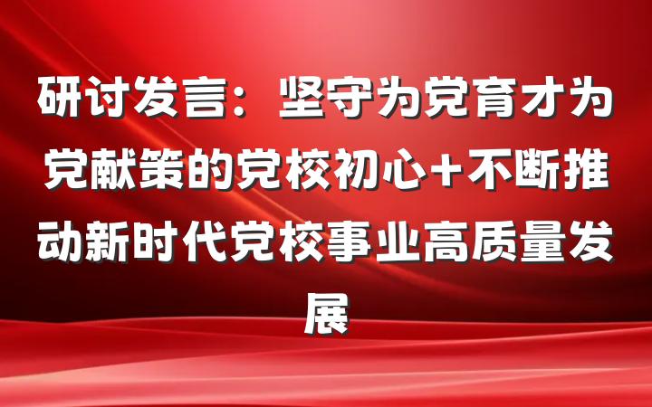 研讨发言：坚守为党育才为党献策的党校初心 不断推动新时代党校事业高质量发展