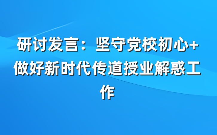 研讨发言：坚守党校初心 做好新时代传道授业解惑工作