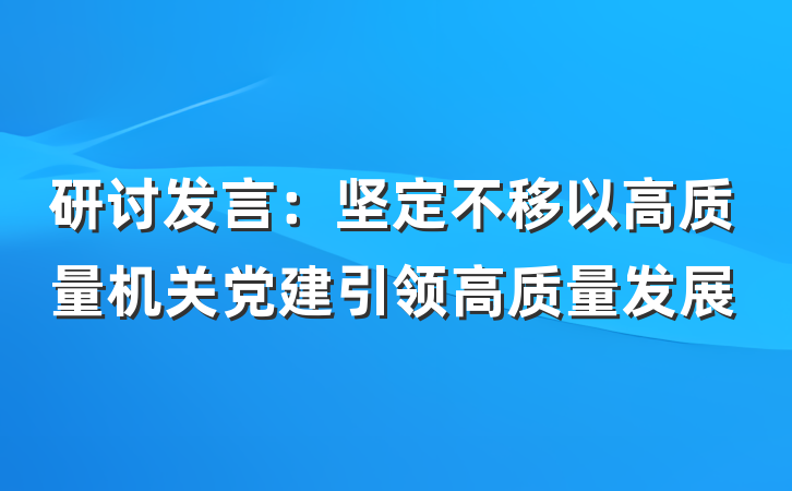 研讨发言:坚定不移以高质量机关党建引领高质量发展