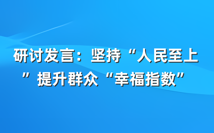 研讨发言：坚持“人民至上”提升群众“幸福指数”