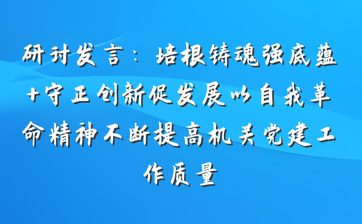 研讨发言：培根铸魂强底蕴 守正创新促发展以自我革命精神不断提高机关党建工作质量