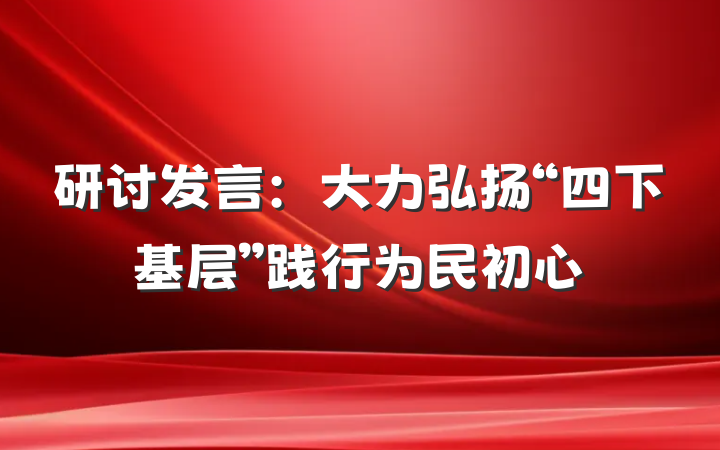 研讨发言：大力弘扬“四下基层”践行为民初心