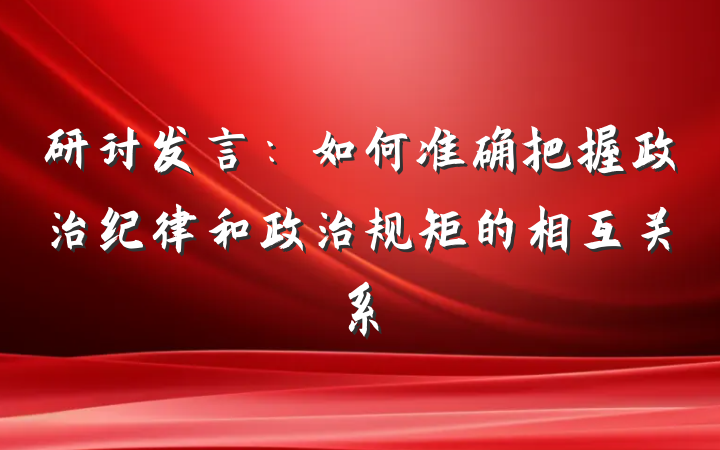 研讨发言：如何准确把握政治纪律和政治规矩的相互关系