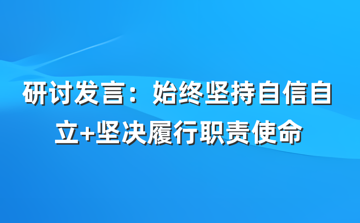研讨发言：始终坚持自信自立 坚决履行职责使命