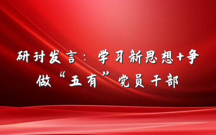 研讨发言：学习新思想 争做“五有”党员干部