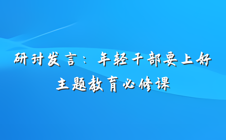 研讨发言：年轻干部要上好主题教育必修课