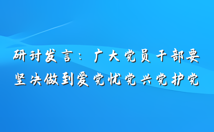 研讨发言：广大党员干部要坚决做到爱党忧党兴党护党