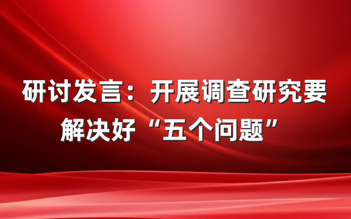 研讨发言：开展调查研究要解决好“五个问题”