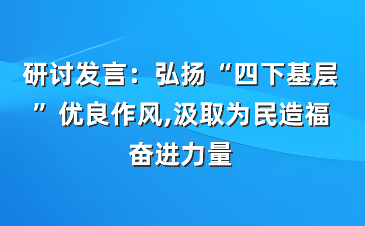 研讨发言：弘扬“四下基层”优良作风,汲取为民造福奋进力量