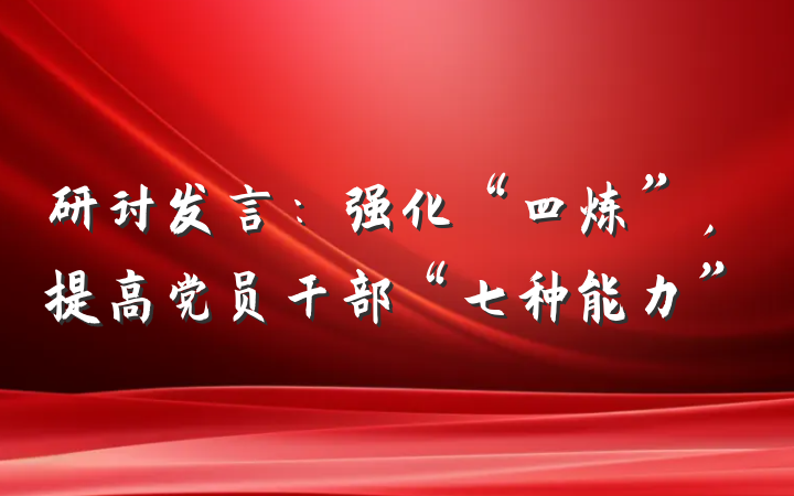 研讨发言：强化“四炼”，提高党员干部“七种能力”