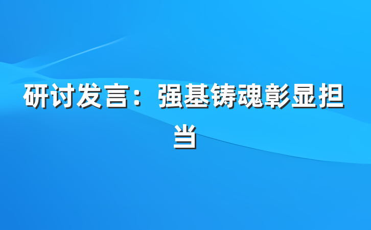 研讨发言：强基铸魂彰显担当